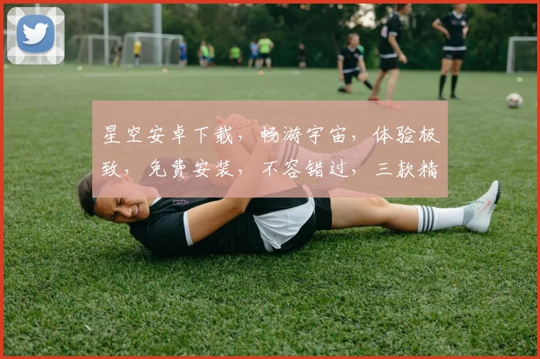 星空安卓下载,畅游宇宙,体验极致,免费安装,不容错过,三款精选,推荐下载