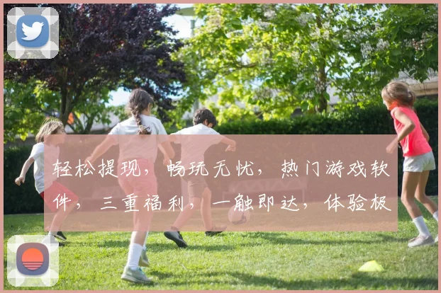 轻松提现，畅玩无忧，热门游戏软件，三重福利，一触即达，体验极致
