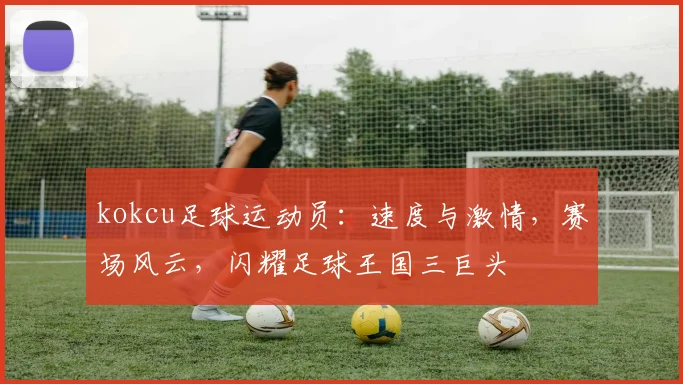 kokcu足球运动员:速度与激情,赛场风云,闪耀足球王国三巨头