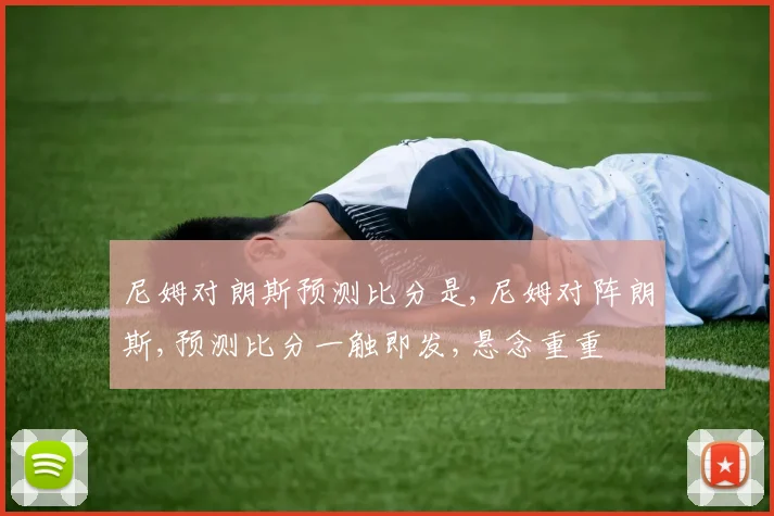 尼姆对朗斯预测比分是,尼姆对阵朗斯,预测比分一触即发,悬念重重