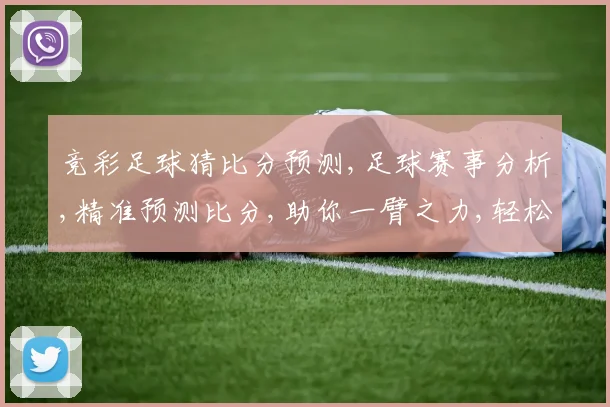 竞彩足球猜比分预测,足球赛事分析,精准预测比分,助你一臂之力,轻松中奖。