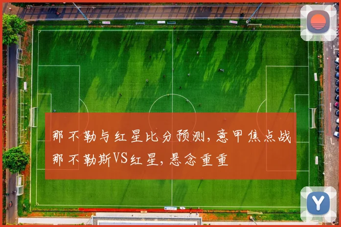 那不勒与红星比分预测,意甲焦点战那不勒斯VS红星,悬念重重